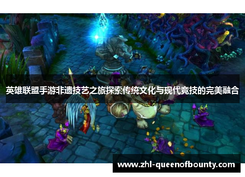 英雄联盟手游非遗技艺之旅探索传统文化与现代竞技的完美融合