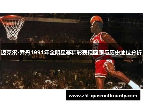 迈克尔·乔丹1991年全明星赛精彩表现回顾与历史地位分析