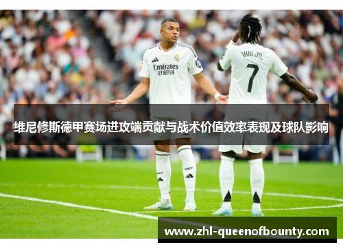 维尼修斯德甲赛场进攻端贡献与战术价值效率表现及球队影响 维尼修斯德甲赛场进攻端贡献与战术价值效率表现及球队影响