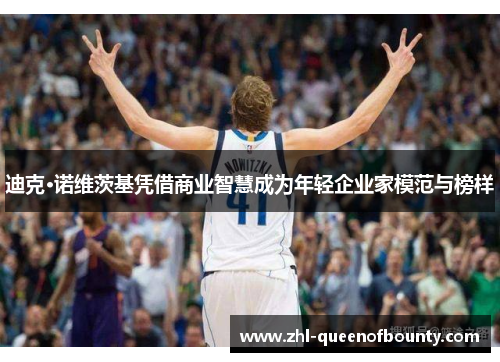 迪克·诺维茨基凭借商业智慧成为年轻企业家模范与榜样 迪克·诺维茨基凭借商业智慧成为年轻企业家模范与榜样