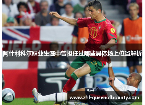 阿什利科尔职业生涯中曾担任过哪些具体场上位置解析 阿什利科尔职业生涯中曾担任过哪些具体场上位置解析
