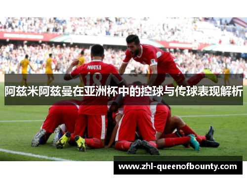 阿兹米阿兹曼在亚洲杯中的控球与传球表现解析