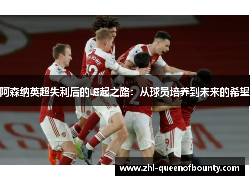 阿森纳英超失利后的崛起之路:从球员培养到未来的希望 阿森纳英超失利后的崛起之路:从球员培养到未来的希望