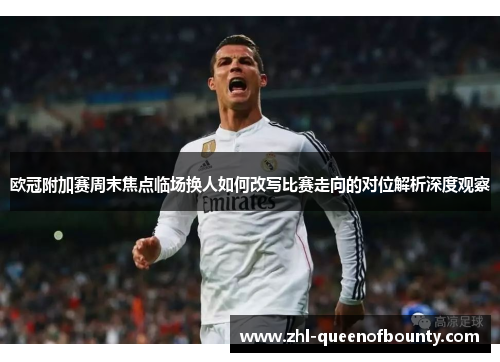 欧冠附加赛周末焦点临场换人如何改写比赛走向的对位解析深度观察 欧冠附加赛周末焦点临场换人如何改写比赛走向的对位解析深度观察